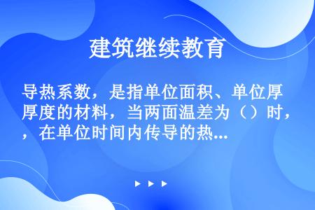 导热系数，是指单位面积、单位厚度的材料，当两面温差为（）时，在单位时间内传导的热量