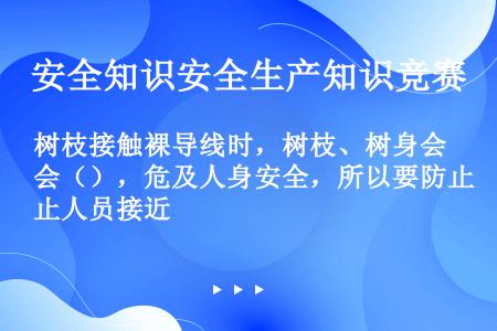 树枝接触裸导线时，树枝、树身会（），危及人身安全，所以要防止人员接近