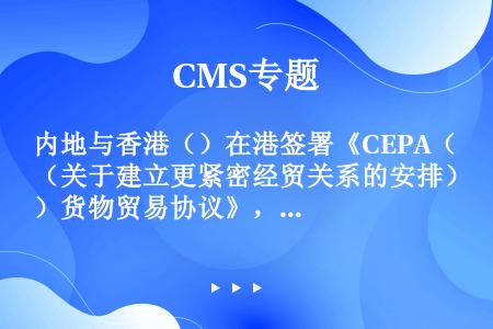 内地与香港（）在港签署《CEPA（关于建立更紧密经贸关系的安排）货物贸易协议》，将从（）起正式实施，...