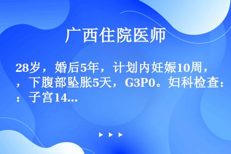 28岁，婚后5年，计划内妊娠10周，下腹部坠胀5天，G3P0。妇科检查：子宫14周妊娠大，宫体前壁高...