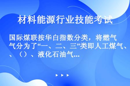 国际煤联按华白指数分类，将燃气分为了“一、二、三”类即人工煤气、（）、液化石油气。