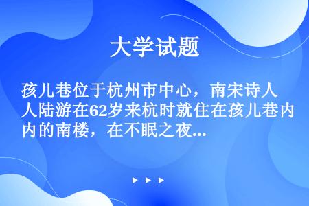 孩儿巷位于杭州市中心，南宋诗人陆游在62岁来杭时就住在孩儿巷内的南楼，在不眠之夜听了春雨之后，写下了...