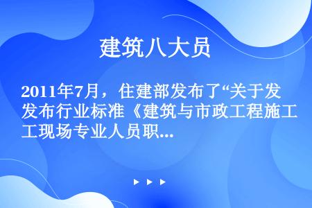 2011年7月，住建部发布了“关于发布行业标准《建筑与市政工程施工现场专业人员职业标准》的公告”（第...