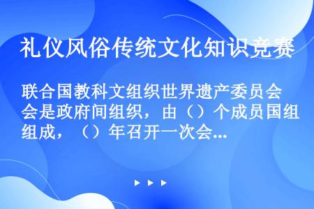 联合国教科文组织世界遗产委员会是政府间组织，由（）个成员国组成，（）年召开一次会议。