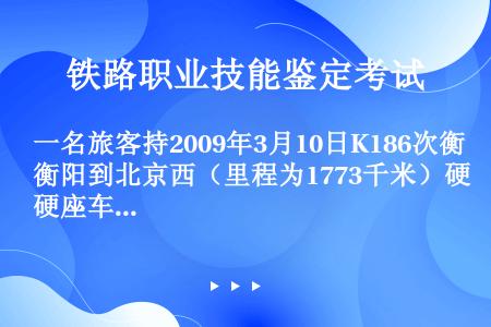 一名旅客持2009年3月10日K186次衡阳到北京西（里程为1773千米）硬座车票，到窗口改签3月9...