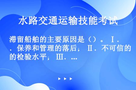 滞留船舶的主要原因是（）。 Ⅰ．保养和管理的落后； Ⅱ．不可信的检验水平； Ⅲ．消防、救生和航海设备...