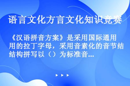 《汉语拼音方案》是采用国际通用的拉丁字母，采用音素化的音节结构拼写以（）为标准音的普通话的一种方案。