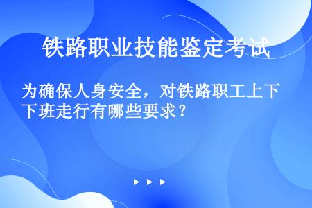 为确保人身安全，对铁路职工上下班走行有哪些要求？