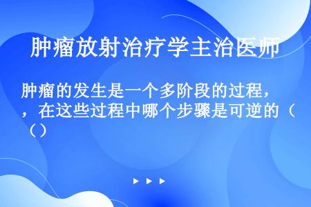 肿瘤的发生是一个多阶段的过程，在这些过程中哪个步骤是可逆的（）