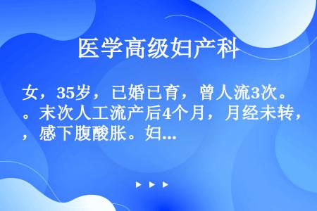 女，35岁，已婚已育，曾人流3次。末次人工流产后4个月，月经未转，感下腹酸胀。妇科检查：子宫正常大小...