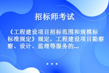 《工程建设项目招标范围和规模标准规定》规定，工程建设项目勘察、设计、监理等服务的采购单项合同估算价在...