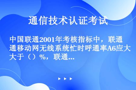 中国联通2001年考核指标中，联通移动网无线系统忙时呼通率A6应大于（）%，联通移动网无线系统忙时掉...