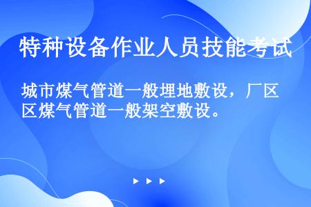 城市煤气管道一般埋地敷设，厂区煤气管道一般架空敷设。