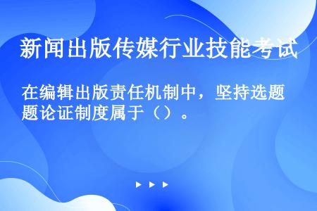 在编辑出版责任机制中，坚持选题论证制度属于（）。