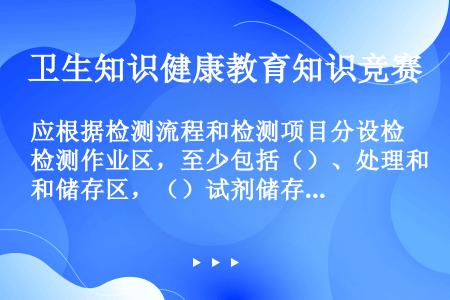 应根据检测流程和检测项目分设检测作业区，至少包括（）、处理和储存区，（）试剂储存区，（）。不同类型检...