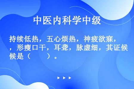 持续低热，五心烦热，神疲欲寐，形瘦口干，耳聋，脉虚细，其证候是（　　）。