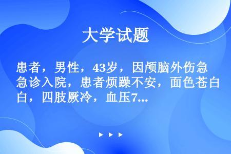 患者，男性，43岁，因颅脑外伤急诊入院，患者烦躁不安，面色苍白，四肢厥冷，血压76/46mmHg，脉...