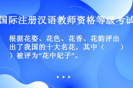 根据花姿、花色、花香、花韵评出了我国的十大名花，其中（　　）被评为“花中妃子”。