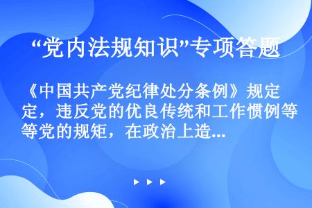 《中国共产党纪律处分条例》规定，违反党的优良传统和工作惯例等党的规矩，在政治上造成不良影响的，给予警...