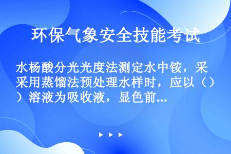 水杨酸分光光度法测定水中铵，采用蒸馏法预处理水样时，应以（）溶液为吸收液，显色前加（）溶液调节到中性...