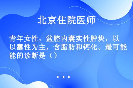 青年女性，盆腔内囊实性肿块，以囊性为主，含脂肪和钙化。最可能的诊断是（）