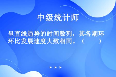 呈直线趋势的时间数列，其各期环比发展速度大致相同。（　　）