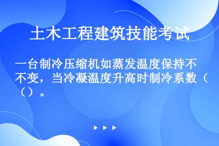 一台制冷压缩机如蒸发温度保持不变，当冷凝温度升高时制冷系数（）。