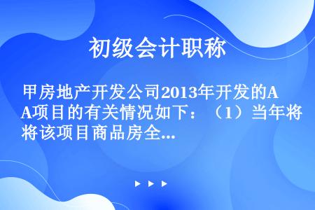 甲房地产开发公司2013年开发的A项目的有关情况如下：（1）当年将该项目商品房全部销售，签订了商品房...