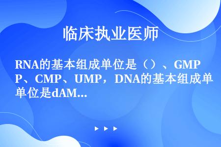 RNA的基本组成单位是（）、GMP、CMP、UMP，DNA的基本组成单位是dAMP、dGMP、dCM...