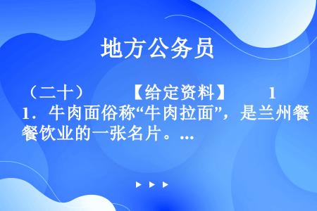 （二十）　　【给定资料】　　1．牛肉面俗称“牛肉拉面”，是兰州餐饮业的一张名片。黄河岸边的古城兰州，...