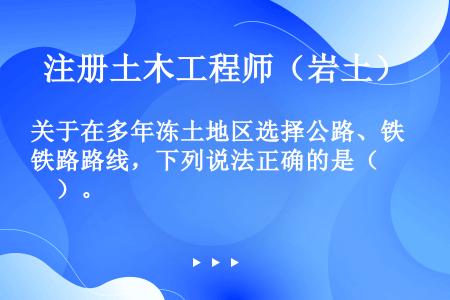 关于在多年冻土地区选择公路、铁路路线，下列说法正确的是（　　）。