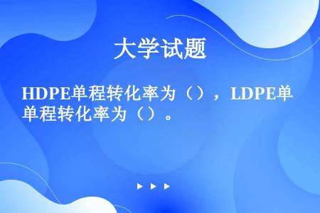 HDPE单程转化率为（），LDPE单程转化率为（）。