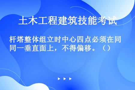 杆塔整体组立时中心四点必须在同一垂直面上，不得偏移。（）