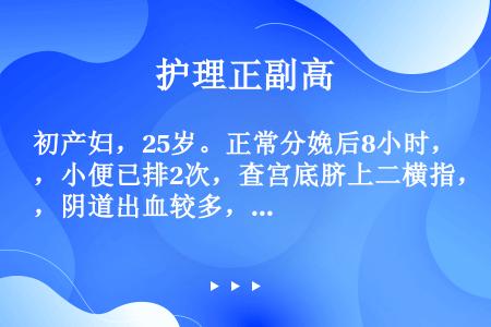 初产妇，25岁。正常分娩后8小时，小便已排2次，查宫底脐上二横指，阴道出血较多，血压110/75mm...