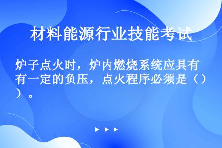 炉子点火时，炉内燃烧系统应具有一定的负压，点火程序必须是（）。