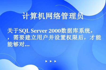 关于SQL Server 2000数据库系统，需要建立用户并设置权限后，才能够对（）进行操作。