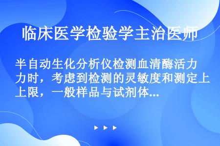 半自动生化分析仪检测血清酶活力时，考虑到检测的灵敏度和测定上限，一般样品与试剂体积比为（）.