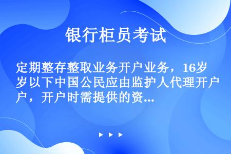 定期整存整取业务开户业务，16岁以下中国公民应由监护人代理开户，开户时需提供的资料包括（）。