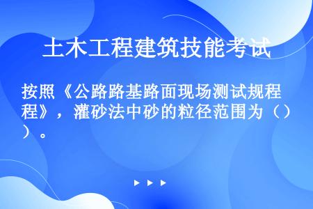 按照《公路路基路面现场测试规程》，灌砂法中砂的粒径范围为（）。