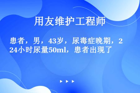 患者，男，43岁，尿毒症晚期，24小时尿量50ml，患者出现了