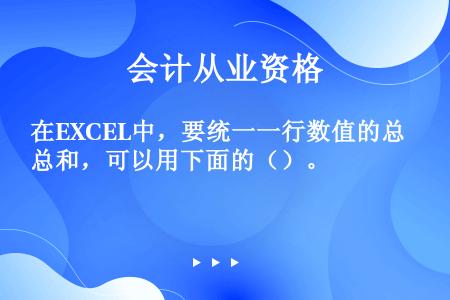 在EXCEL中，要统一一行数值的总和，可以用下面的（）。