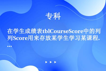 在学生成绩表tblCourseScore中的列Score用来存放某学生学习某课程的考试成绩（0~10...