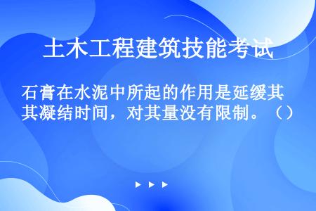 石膏在水泥中所起的作用是延缓其凝结时间，对其量没有限制。（）