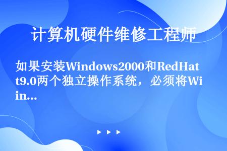 如果安装Windows2000和RedHat9.0两个独立操作系统，必须将Windows2000和和...