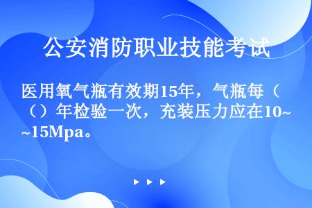 医用氧气瓶有效期15年，气瓶每（）年检验一次，充装压力应在10~15Mpa。