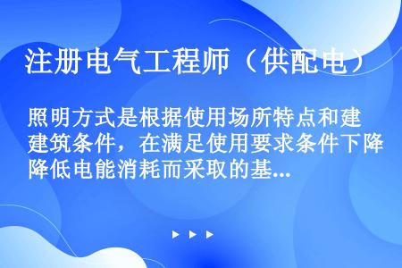 照明方式是根据使用场所特点和建筑条件，在满足使用要求条件下降低电能消耗而采取的基本制式。照明方式不包...