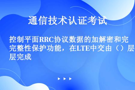 控制平面RRC协议数据的加解密和完整性保护功能，在LTE中交由（）层完成