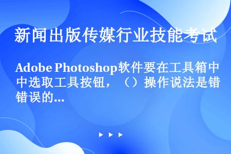 Adobe Photoshop软件要在工具箱中选取工具按钮，（）操作说法是错误的。