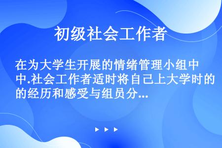 在为大学生开展的情绪管理小组中.社会工作者适时将自己上大学时的经历和感受与组员分享，并向组员传递真诚...