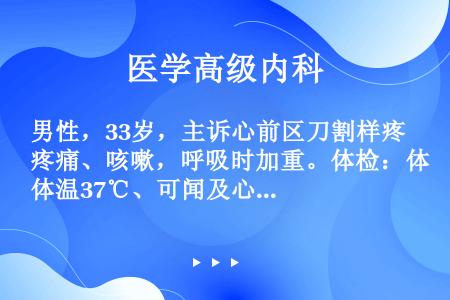 男性，33岁，主诉心前区刀割样疼痛、咳嗽，呼吸时加重。体检：体温37℃、可闻及心包摩擦音。血WBC1...